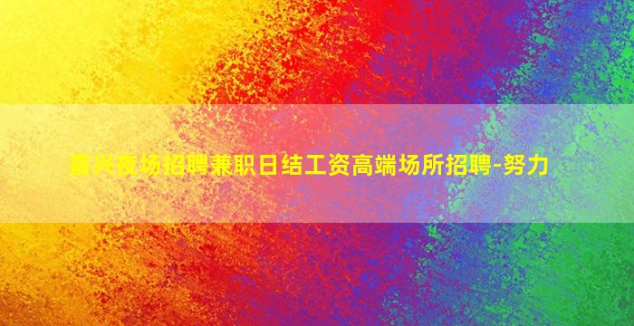 嘉兴夜场招聘兼职日结工资高端场所招聘-努力